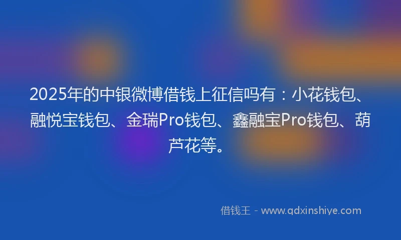 2025年的中银微博借钱上征信吗有:小花钱包、融悦宝钱包、金瑞Pro钱包、鑫融宝Pro钱包、葫芦花等。