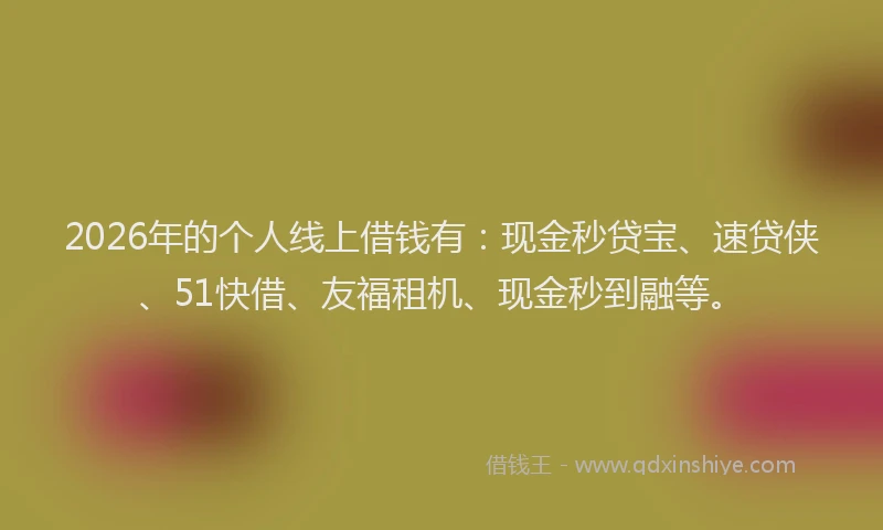 2026年的个人线上借钱有：现金秒贷宝、速贷侠、51快借、友福租机、现金秒到融等。