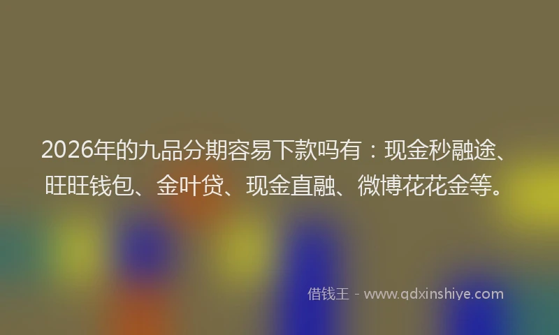 2026年的九品分期容易下款吗有：现金秒融途、旺旺钱包、金叶贷、现金直融、微博花花金等。