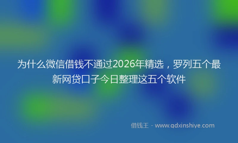 为什么微信借钱不通过2026年精选，罗列五个最新网贷口子今日整理这五个软件