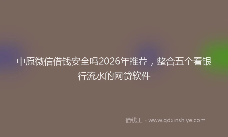 中原微信借钱安全吗2026年推荐,整合五个看银行流水的网贷软件