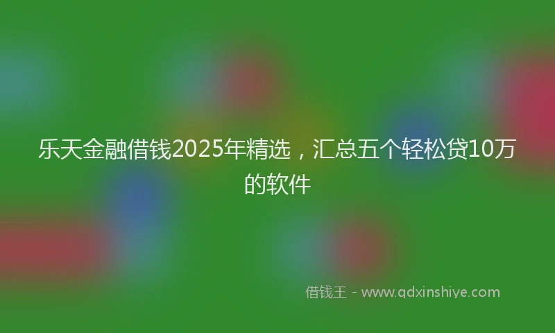 乐天金融借钱2025年精选，汇总五个轻松贷10万的软件