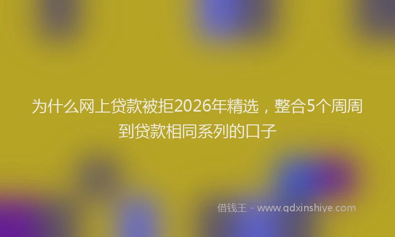 为什么网上贷款被拒2026年精选，整合5个周周到贷款相同系列的口子