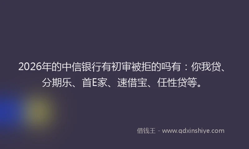 2026年的中信银行有初审被拒的吗有：你我贷、分期乐、首E家、速借宝、任性贷等。
