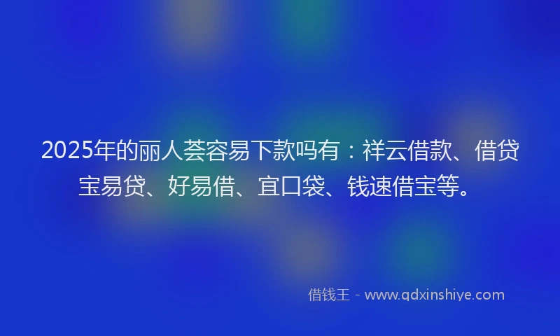 2025年的丽人荟容易下款吗有：祥云借款、借贷宝易贷、好易借、宜口袋、钱速借宝等。