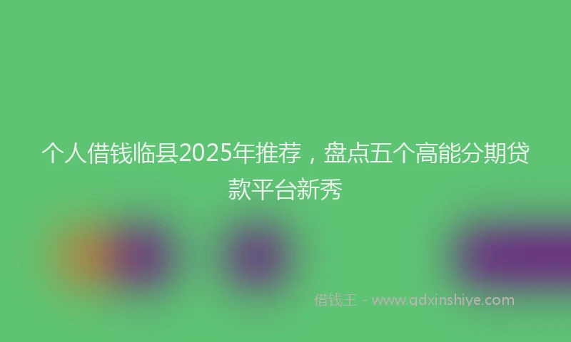 个人借钱临县2025年推荐，盘点五个高能分期贷款平台新秀