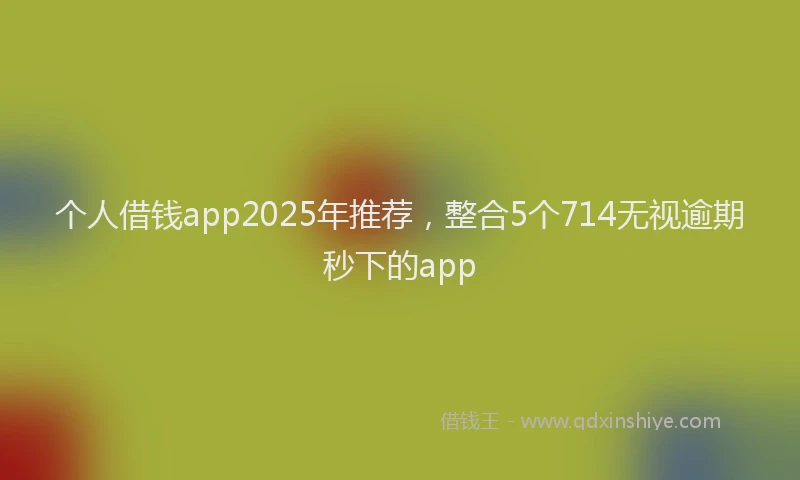 个人借钱app2025年推荐，整合5个714无视逾期秒下的app