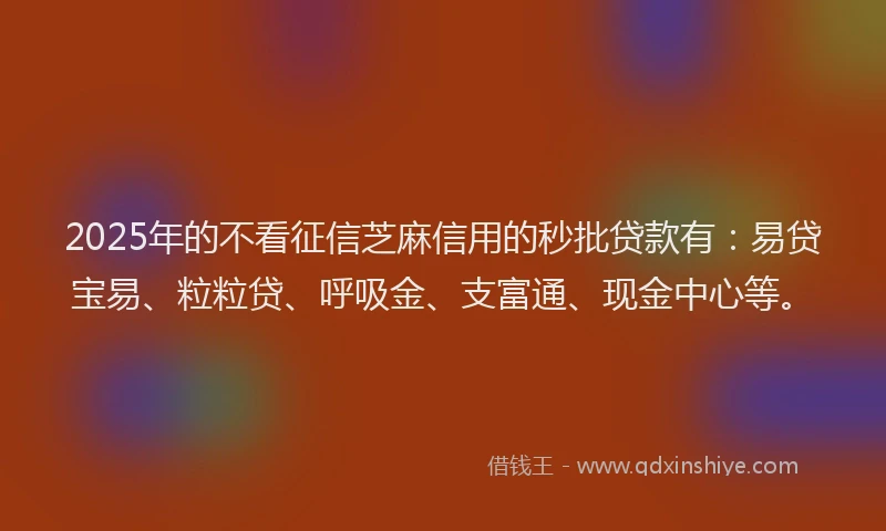 2025年的不看征信芝麻信用的秒批贷款有：易贷宝易、粒粒贷、呼吸金、支富通、现金中心等。