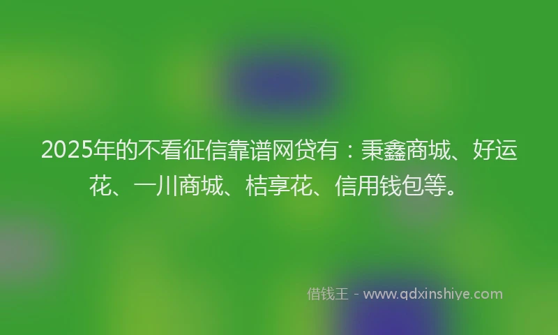 2025年的不看征信靠谱网贷有：秉鑫商城、好运花、一川商城、桔享花、信用钱包等。