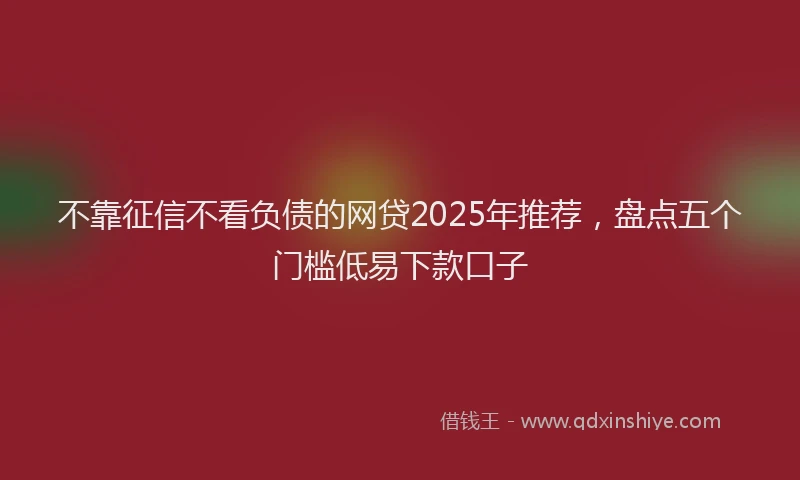 不靠征信不看负债的网贷2025年推荐,盘点五个门槛低易下款口子