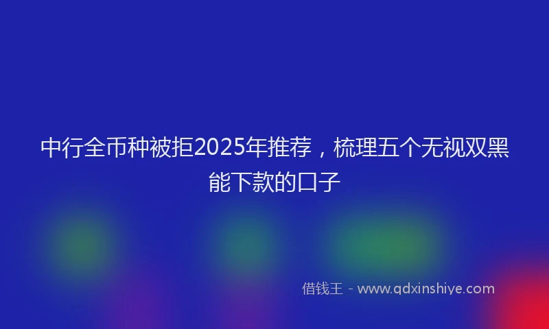 中行全币种被拒2025年推荐，梳理五个无视双黑能下款的口子
