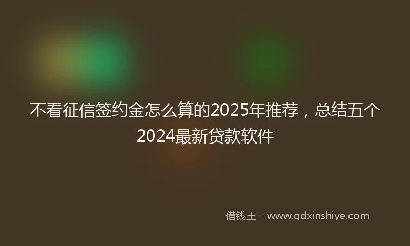不看征信签约金怎么算的2025年推荐，总结五个2024最新贷款软件