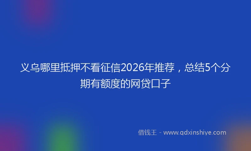 义乌哪里抵押不看征信2026年推荐，总结5个分期有额度的网贷口子