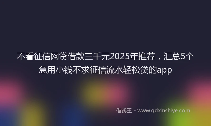 不看征信网贷借款三千元2025年推荐，汇总5个急用小钱不求征信流水轻松贷的app