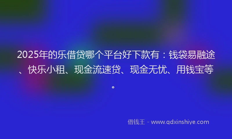 2025年的乐借贷哪个平台好下款有：钱袋易融途、快乐小租、现金流速贷、现金无忧、用钱宝等。