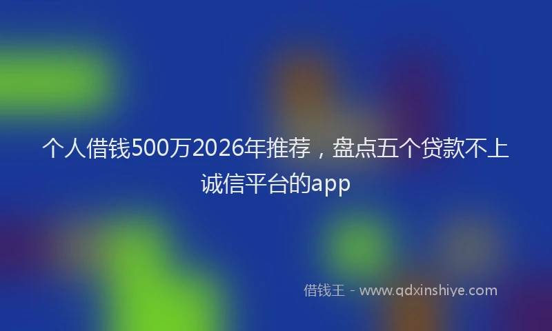 个人借钱500万2026年推荐，盘点五个贷款不上诚信平台的app