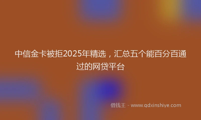 中信金卡被拒2025年精选,汇总五个能百分百通过的网贷平台