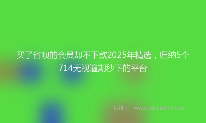 买了省呗的会员却不下款2025年精选，归纳5个714无视逾期秒下的平台