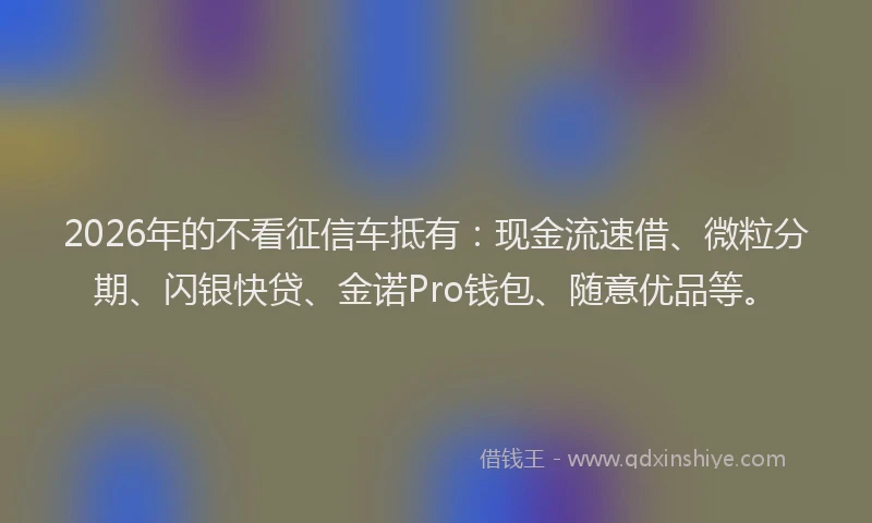 2026年的不看征信车抵有：现金流速借、微粒分期、闪银快贷、金诺Pro钱包、随意优品等。