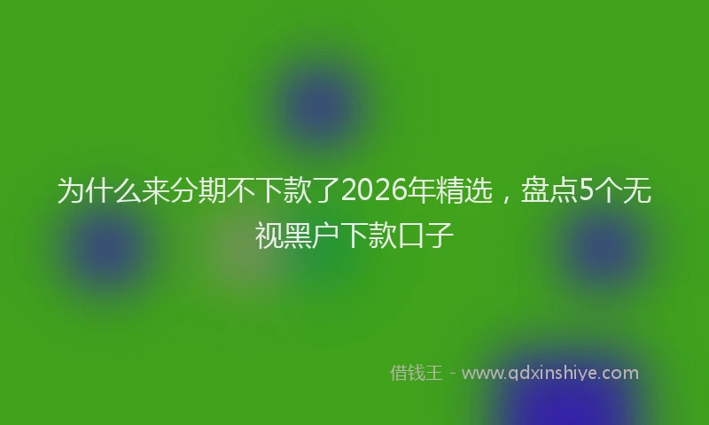 为什么来分期不下款了2026年精选，盘点5个无视黑户下款口子