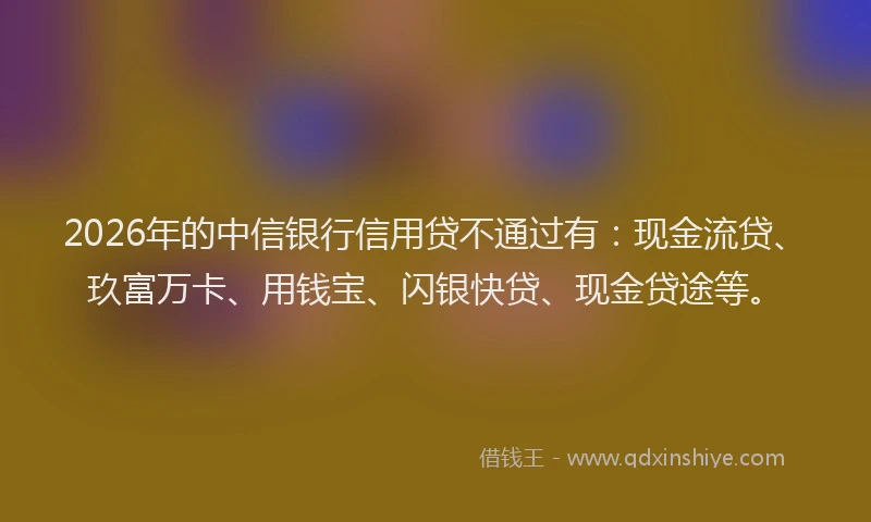 2026年的中信银行信用贷不通过有：现金流贷、玖富万卡、用钱宝、闪银快贷、现金贷途等。
