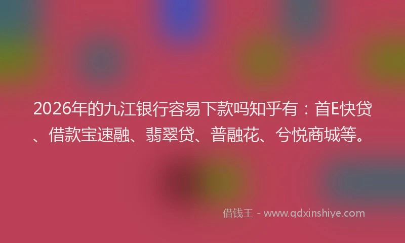 2026年的九江银行容易下款吗知乎有：首E快贷、借款宝速融、翡翠贷、普融花、兮悦商城等。