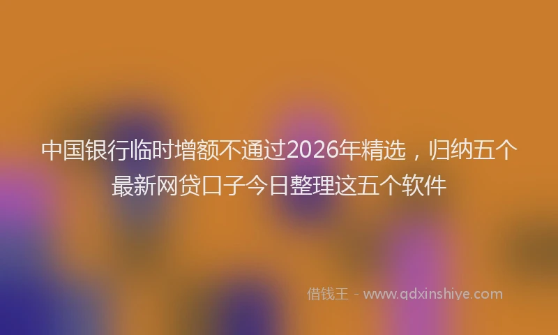 中国银行临时增额不通过2026年精选,归纳五个最新网贷口子今日整理这五个软件
