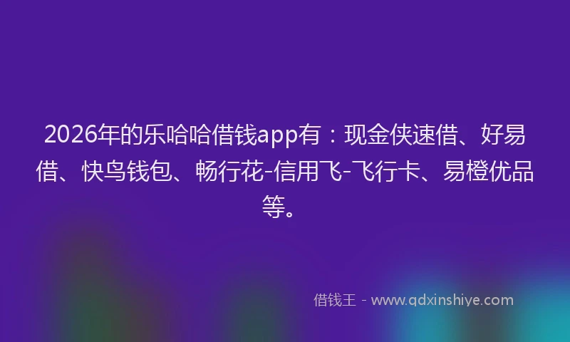 2026年的乐哈哈借钱app有：现金侠速借、好易借、快鸟钱包、畅行花-信用飞-飞行卡、易橙优品等。