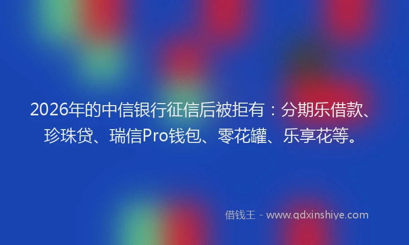 2026年的中信银行征信后被拒有：分期乐借款、珍珠贷、瑞信Pro钱包、零花罐、乐享花等。
