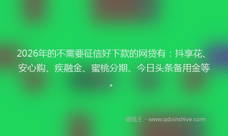 2026年的不需要征信好下款的网贷有：抖享花、安心购、疾融金、蜜桃分期、今日头条备用金等。