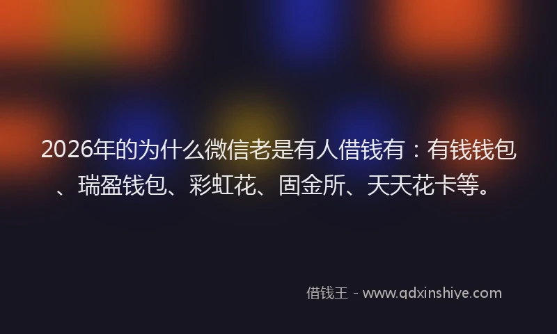 2026年的为什么微信老是有人借钱有：有钱钱包、瑞盈钱包、彩虹花、固金所、天天花卡等。