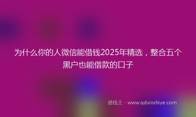 为什么你的人微信能借钱2025年精选，整合五个黑户也能借款的口子