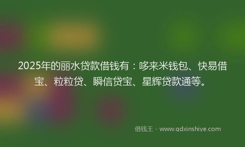 2025年的丽水贷款借钱有：哆来米钱包、快易借宝、粒粒贷、瞬信贷宝、星辉贷款通等。