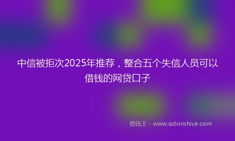 中信被拒次2025年推荐，整合五个失信人员可以借钱的网贷口子