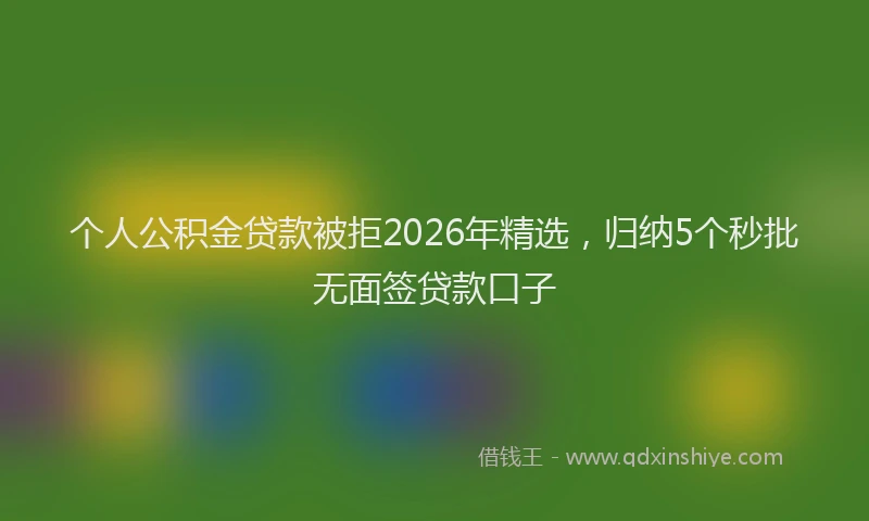 个人公积金贷款被拒2026年精选，归纳5个秒批无面签贷款口子