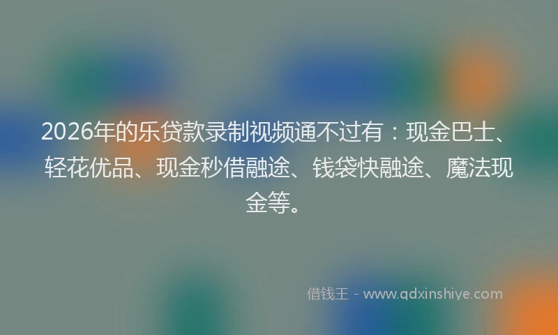 2026年的乐贷款录制视频通不过有：现金巴士、轻花优品、现金秒借融途、钱袋快融途、魔法现金等。