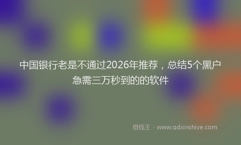 中国银行老是不通过2026年推荐，总结5个黑户急需三万秒到的的软件
