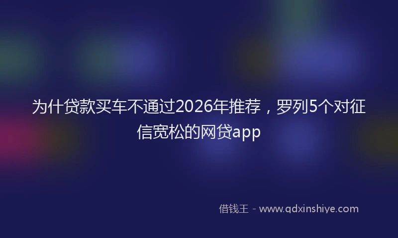 为什贷款买车不通过2026年推荐，罗列5个对征信宽松的网贷app