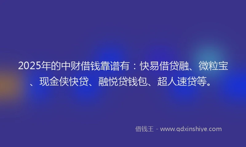 2025年的中财借钱靠谱有:快易借贷融、微粒宝、现金侠快贷、融悦贷钱包、超人速贷等。