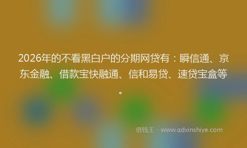2026年的不看黑白户的分期网贷有：瞬信通、京东金融、借款宝快融通、信和易贷、速贷宝盒等。