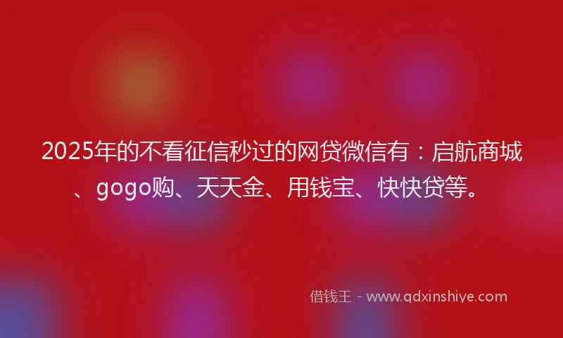2025年的不看征信秒过的网贷微信有：启航商城、gogo购、天天金、用钱宝、快快贷等。