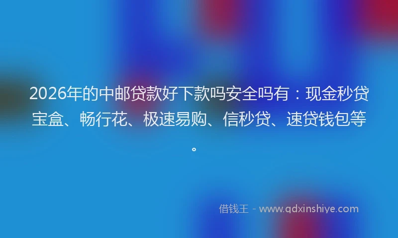 2026年的中邮贷款好下款吗安全吗有:现金秒贷宝盒、畅行花、极速易购、信秒贷、速贷钱包等。