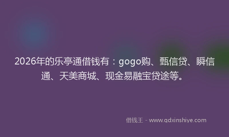 2026年的乐亭通借钱有:gogo购、甄信贷、瞬信通、天美商城、现金易融宝贷途等。