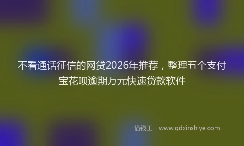 不看通话征信的网贷2026年推荐，整理五个支付宝花呗逾期万元快速贷款软件