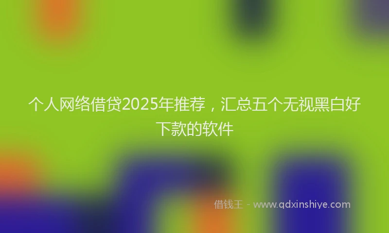个人网络借贷2025年推荐，汇总五个无视黑白好下款的软件
