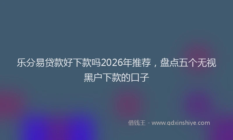 乐分易贷款好下款吗2026年推荐,盘点五个无视黑户下款的口子