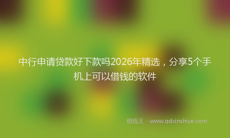 中行申请贷款好下款吗2026年精选，分享5个手机上可以借钱的软件