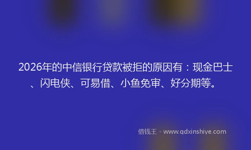 2026年的中信银行贷款被拒的原因有：现金巴士、闪电侠、可易借、小鱼免审、好分期等。