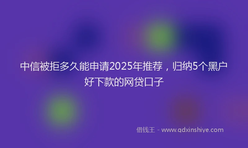 中信被拒多久能申请2025年推荐，归纳5个黑户好下款的网贷口子