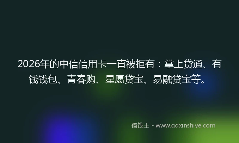 2026年的中信信用卡一直被拒有：掌上贷通、有钱钱包、青春购、星愿贷宝、易融贷宝等。